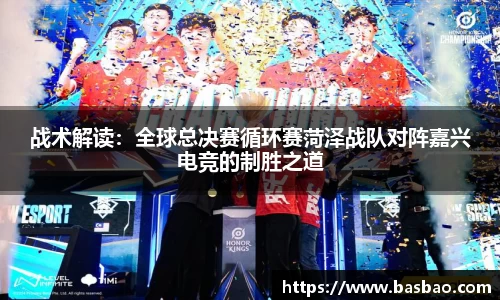 战术解读:全球总决赛循环赛菏泽战队对阵嘉兴电竞的制胜之道